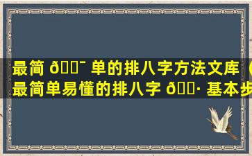 最简 🐯 单的排八字方法文库（最简单易懂的排八字 🕷 基本步骤）